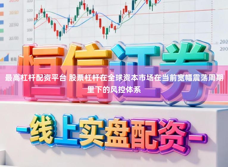 最高杠杆配资平台 股票杠杆在全球资本市场在当前宽幅震荡周期里下的风控体系