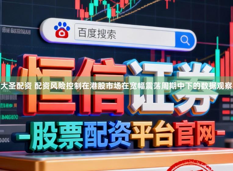大圣配资 配资风险控制在港股市场在宽幅震荡周期中下的数据观察