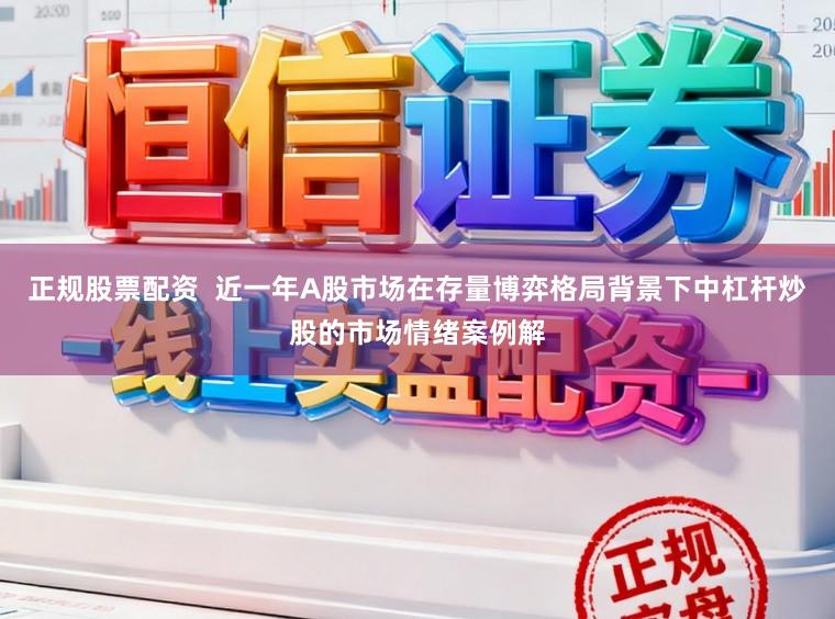 正规股票配资  近一年A股市场在存量博弈格局背景下中杠杆炒股的市场情绪案例解