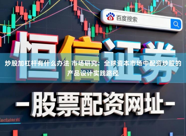 炒股加杠杆有什么办法 市场研究：全球资本市场中配资炒股的产品设计实践路径