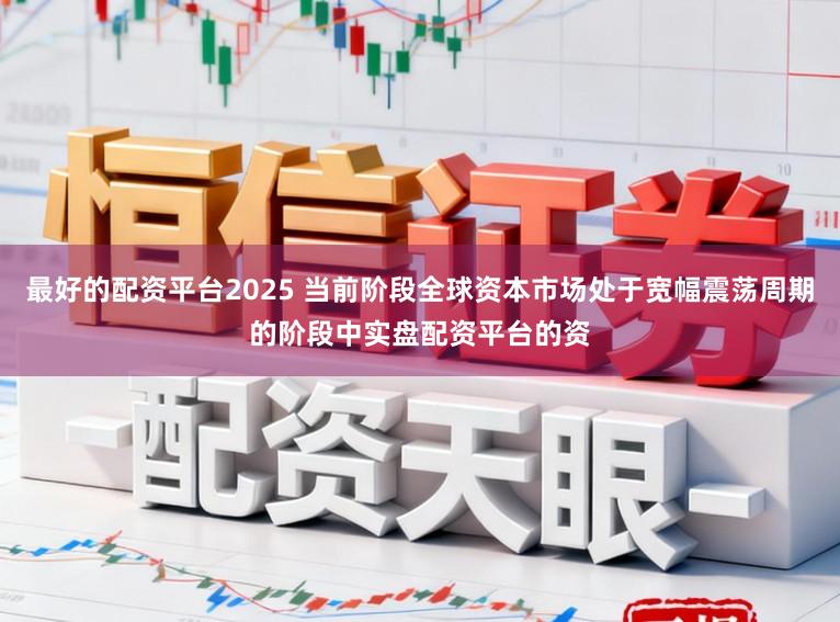 最好的配资平台2025 当前阶段全球资本市场处于宽幅震荡周期的阶段中实盘配资平台的资