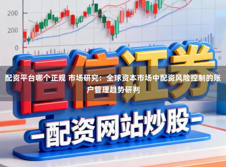 配资平台哪个正规 市场研究：全球资本市场中配资风险控制的账户管理趋势研判