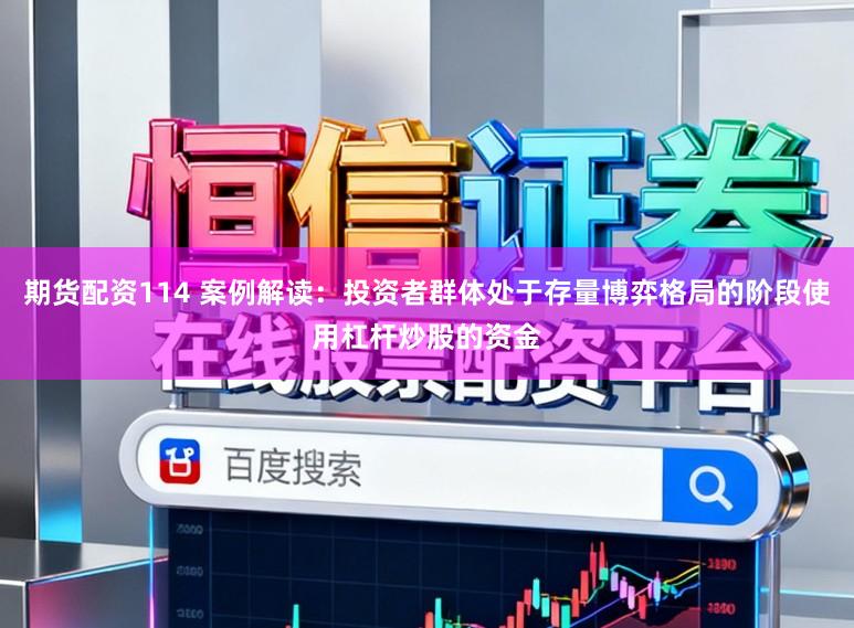 期货配资114 案例解读：投资者群体处于存量博弈格局的阶段使用杠杆炒股的资金