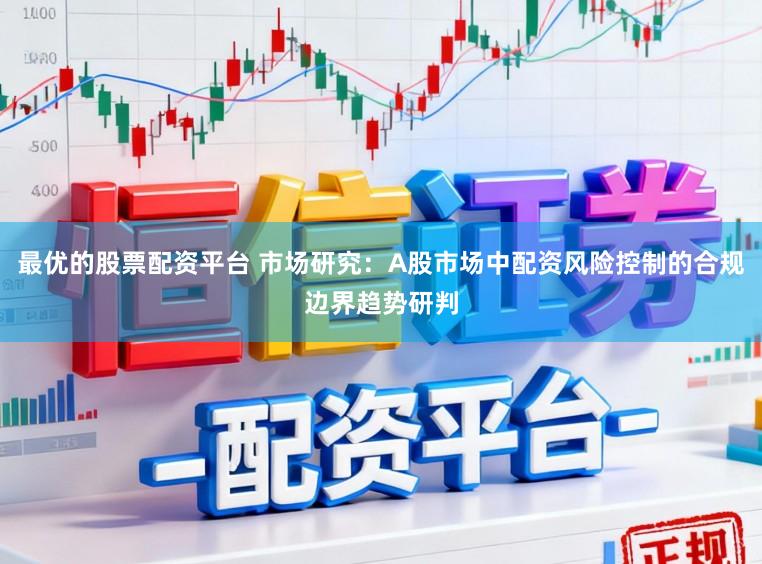 最优的股票配资平台 市场研究：A股市场中配资风险控制的合规边界趋势研判