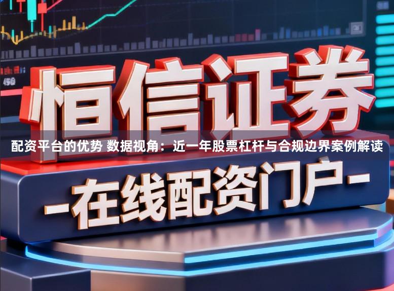 配资平台的优势 数据视角：近一年股票杠杆与合规边界案例解读