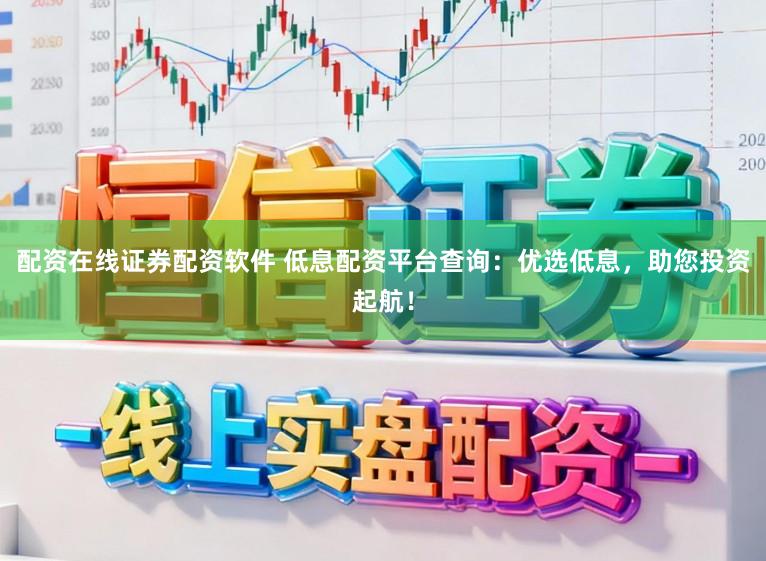 配资在线证券配资软件 低息配资平台查询：优选低息，助您投资起航！