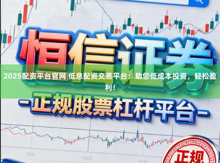 2025配资平台官网 低息配资交易平台：助您低成本投资，轻松盈利！