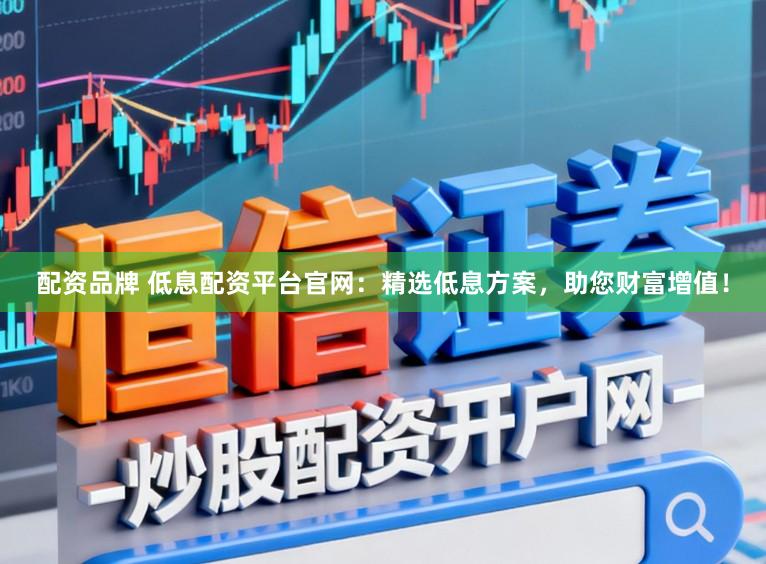配资品牌 低息配资平台官网：精选低息方案，助您财富增值！