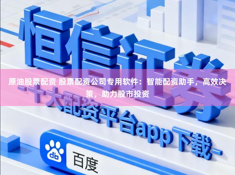 原油股票配资 股票配资公司专用软件：智能配资助手，高效决策，助力股市投资