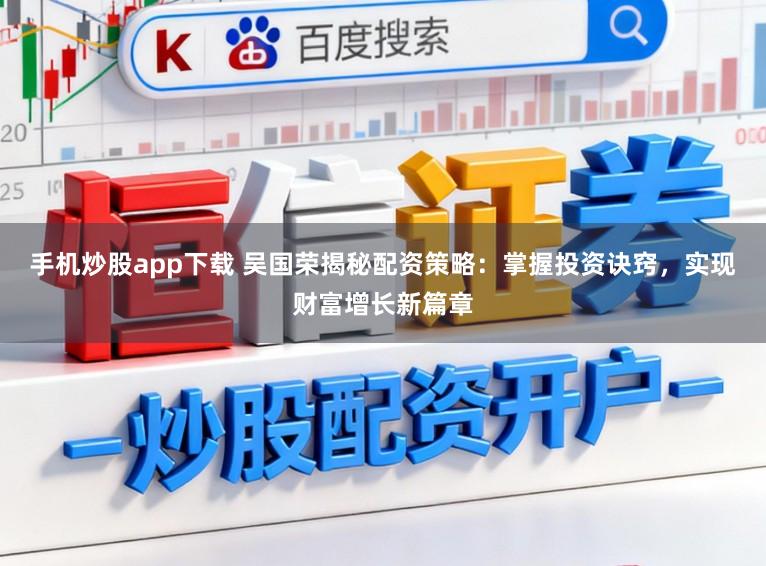 手机炒股app下载 吴国荣揭秘配资策略：掌握投资诀窍，实现财富增长新篇章