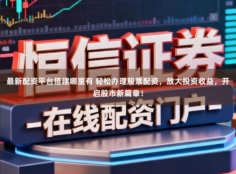 最新配资平台搭建哪里有 轻松办理股票配资，放大投资收益，开启股市新篇章！