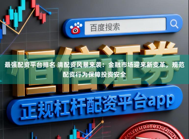 最强配资平台排名 清配资风暴来袭：金融市场迎来新变革，规范配资行为保障投资安全