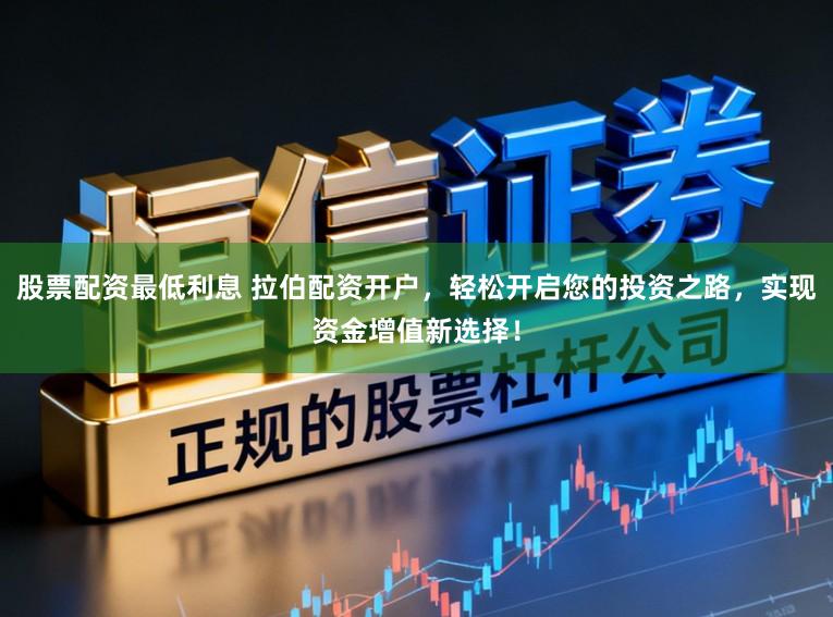 股票配资最低利息 拉伯配资开户，轻松开启您的投资之路，实现资金增值新选择！