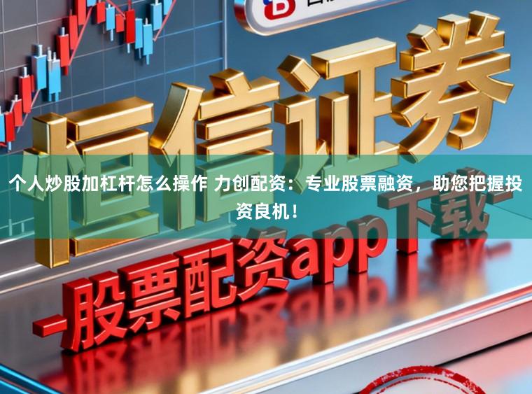个人炒股加杠杆怎么操作 力创配资：专业股票融资，助您把握投资良机！