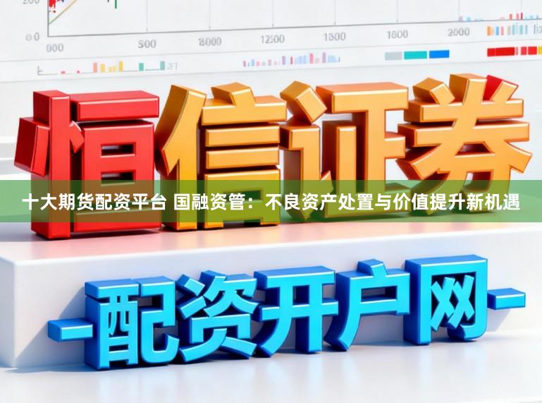 十大期货配资平台 国融资管：不良资产处置与价值提升新机遇