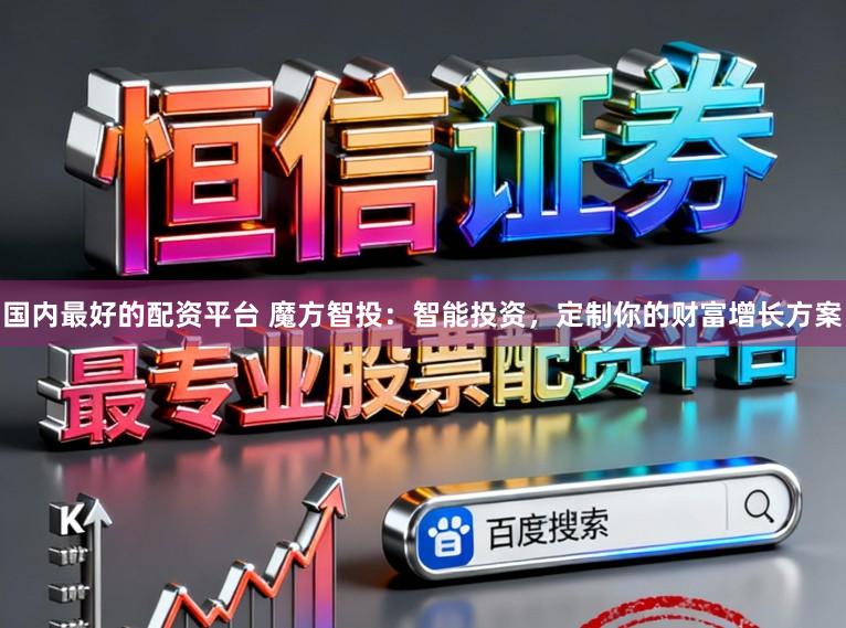 国内最好的配资平台 魔方智投：智能投资，定制你的财富增长方案