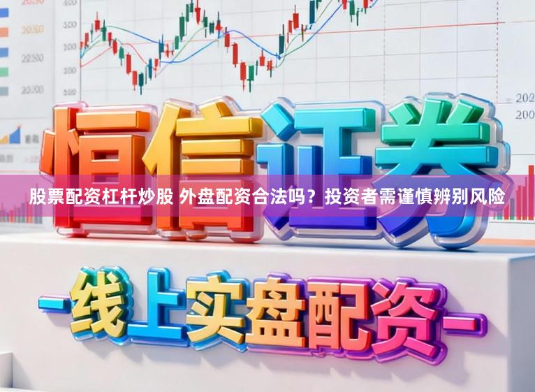 股票配资杠杆炒股 外盘配资合法吗？投资者需谨慎辨别风险