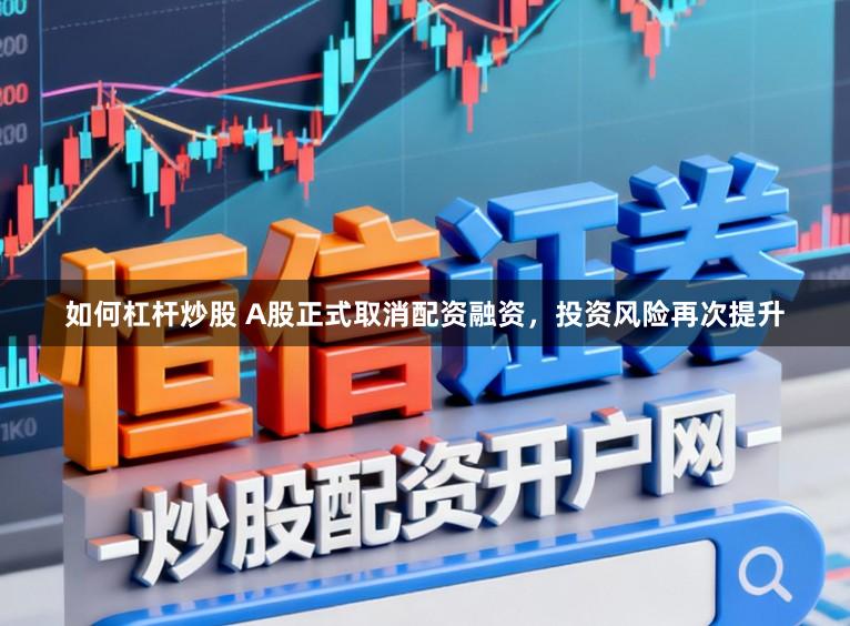 如何杠杆炒股 A股正式取消配资融资，投资风险再次提升