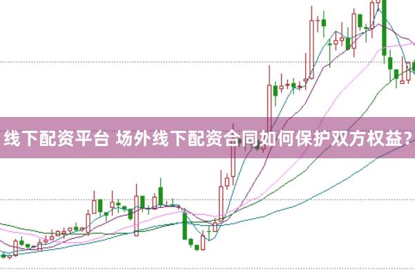 线下配资平台 场外线下配资合同如何保护双方权益？