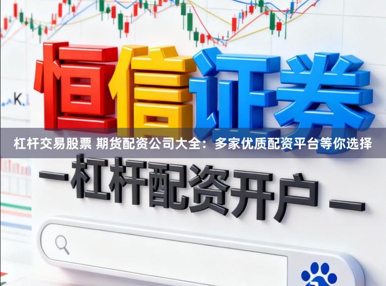 杠杆交易股票 期货配资公司大全：多家优质配资平台等你选择