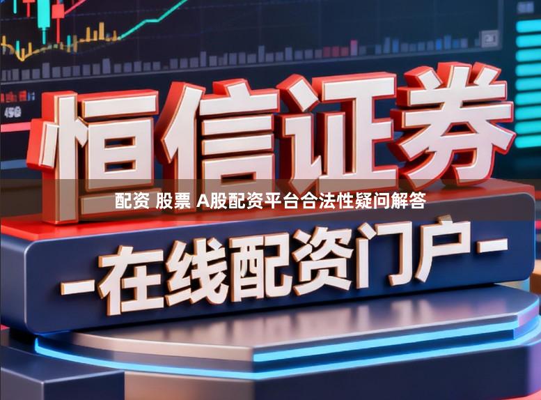 配资 股票 A股配资平台合法性疑问解答