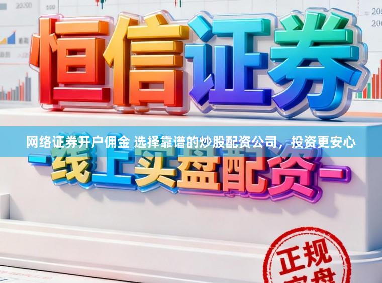 网络证券开户佣金 选择靠谱的炒股配资公司，投资更安心