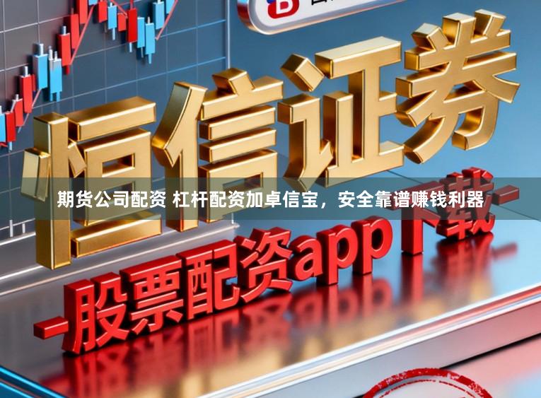 期货公司配资 杠杆配资加卓信宝，安全靠谱赚钱利器