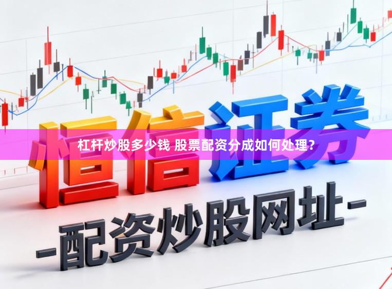 杠杆炒股多少钱 股票配资分成如何处理？