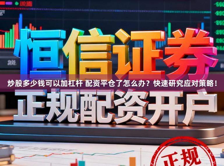 炒股多少钱可以加杠杆 配资平仓了怎么办？快速研究应对策略！