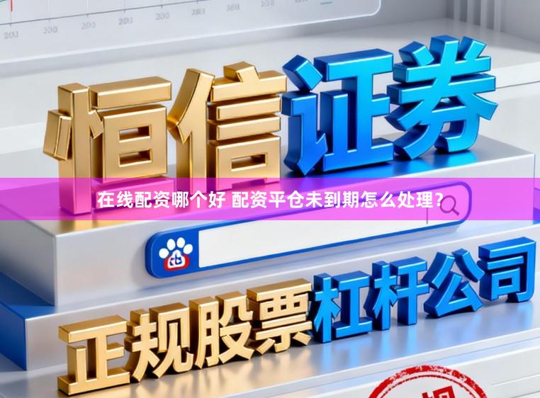 在线配资哪个好 配资平仓未到期怎么处理？