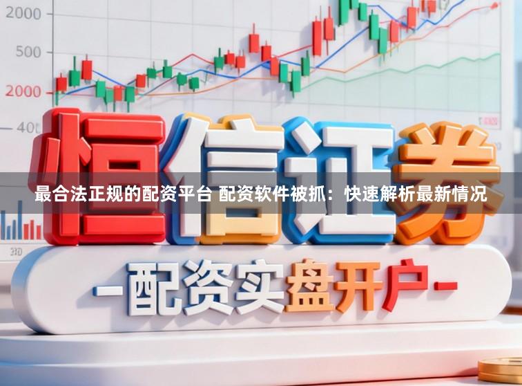 最合法正规的配资平台 配资软件被抓：快速解析最新情况