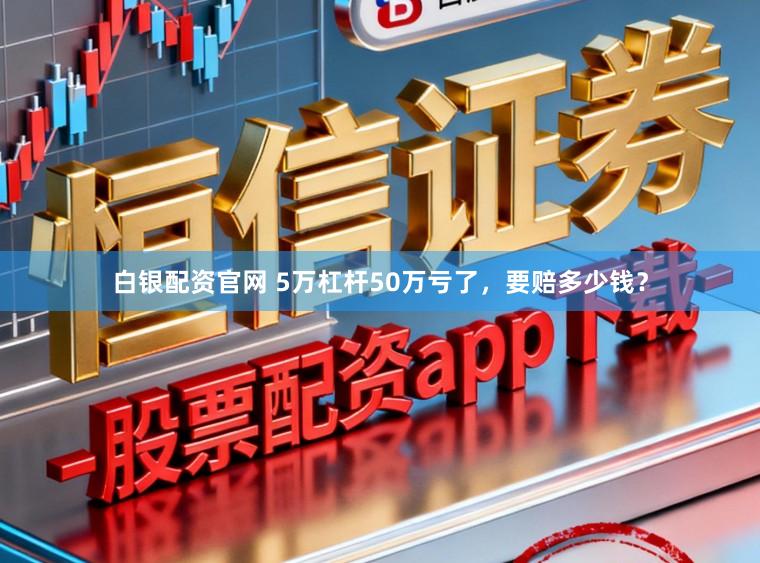 白银配资官网 5万杠杆50万亏了，要赔多少钱？