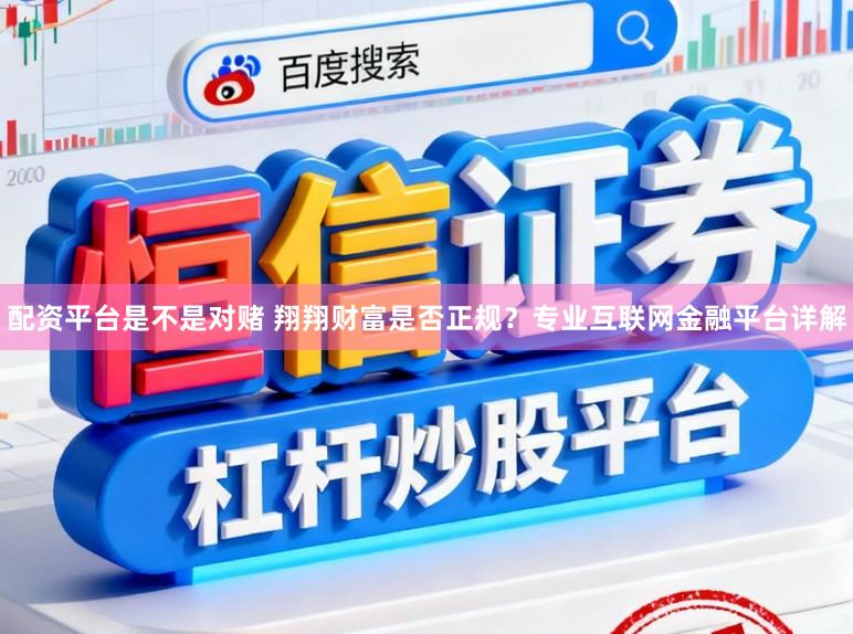 配资平台是不是对赌 翔翔财富是否正规？专业互联网金融平台详解