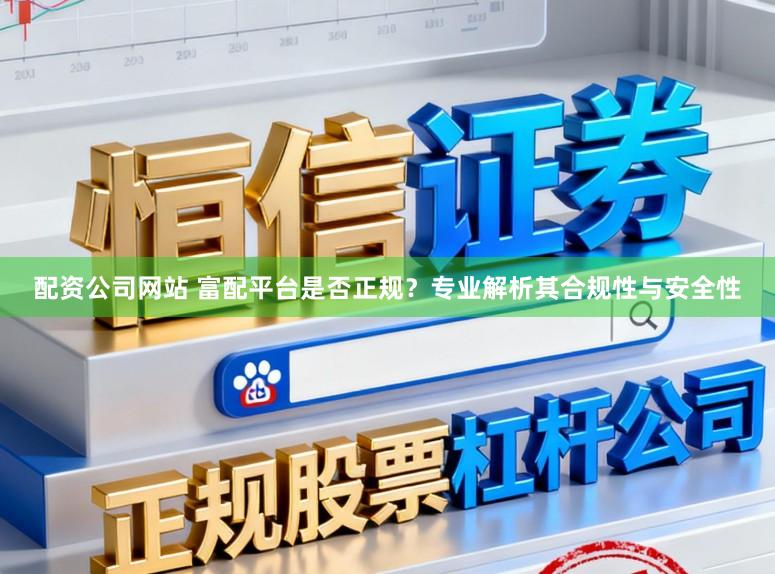 配资公司网站 富配平台是否正规？专业解析其合规性与安全性