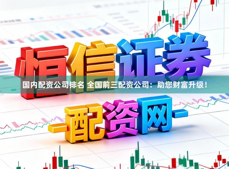 国内配资公司排名 全国前三配资公司：助您财富升级！