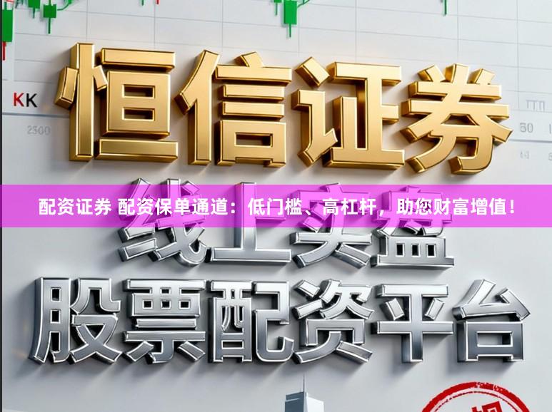 配资证券 配资保单通道：低门槛、高杠杆，助您财富增值！
