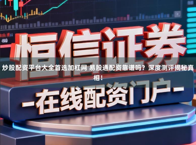 炒股配资平台大全首选加杠网 易股通配资靠谱吗？深度测评揭秘真相！