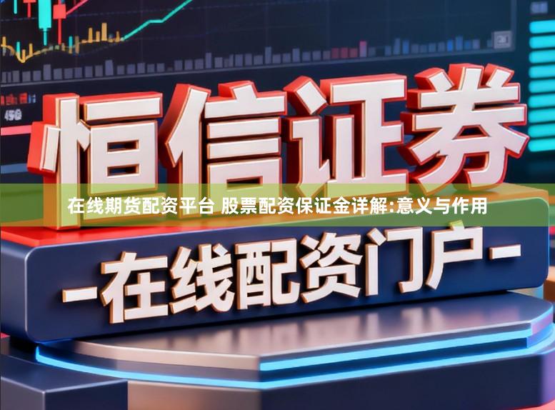 在线期货配资平台 股票配资保证金详解:意义与作用
