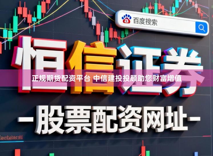 正规期货配资平台 中信建投投顾助您财富增值