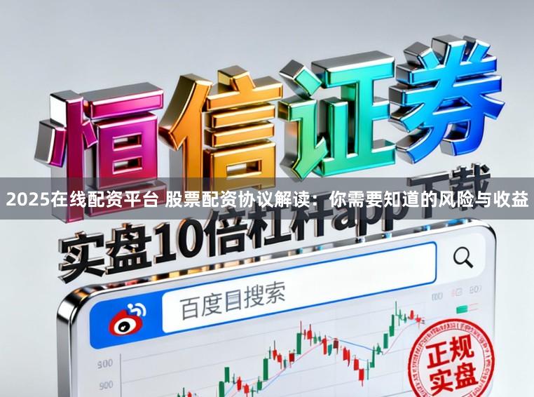 2025在线配资平台 股票配资协议解读：你需要知道的风险与收益