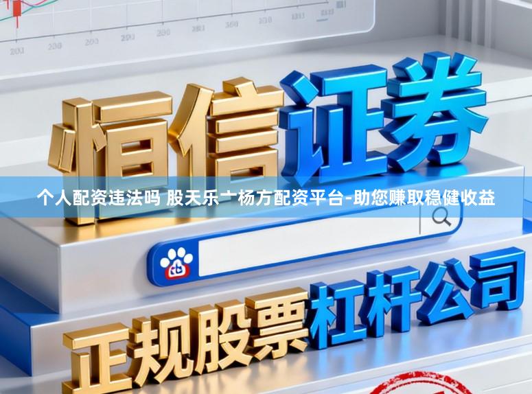 个人配资违法吗 股天乐亠杨方配资平台-助您赚取稳健收益