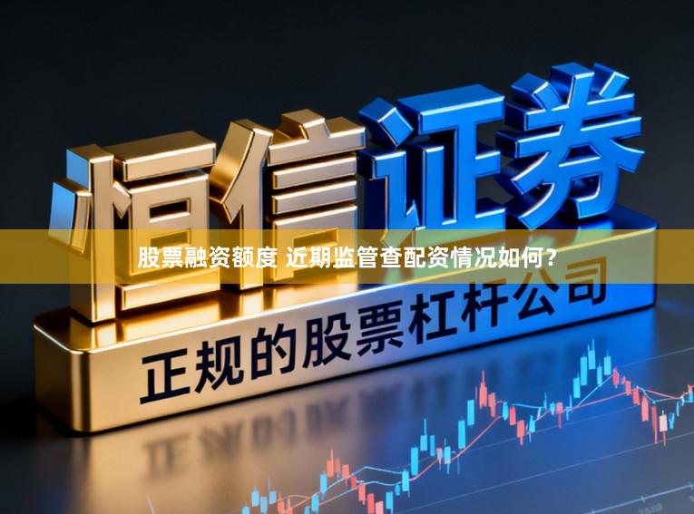 股票融资额度 近期监管查配资情况如何？