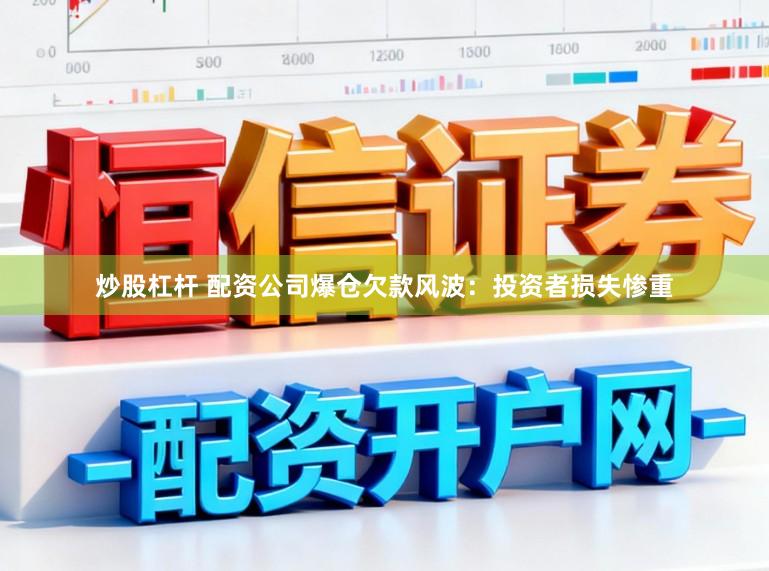 炒股杠杆 配资公司爆仓欠款风波：投资者损失惨重