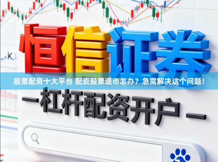 股票配资十大平台 配资股票退市怎办？急需解决这个问题！