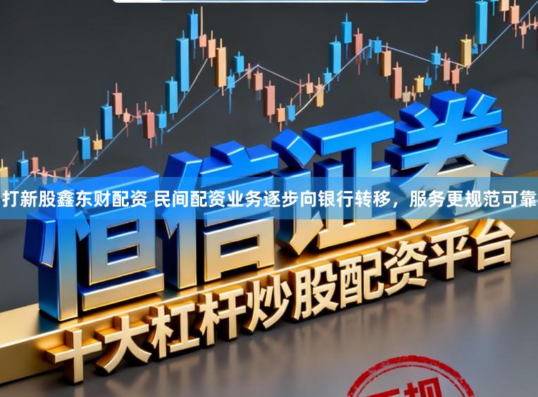 打新股鑫东财配资 民间配资业务逐步向银行转移，服务更规范可靠
