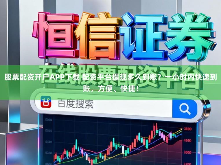 股票配资开户APP下载 配资平台提现多久到账？一小时内快速到账，方便、快捷！