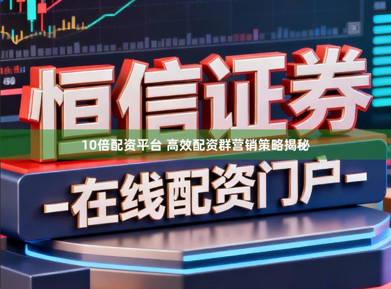 10倍配资平台 高效配资群营销策略揭秘