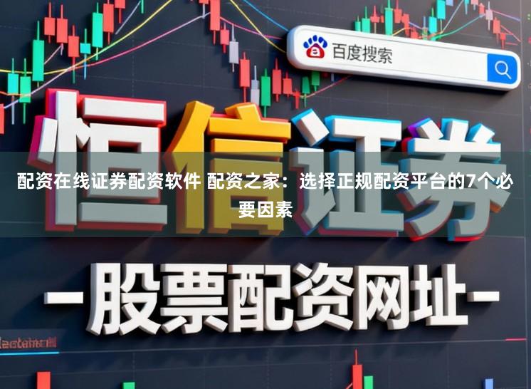 配资在线证券配资软件 配资之家：选择正规配资平台的7个必要因素