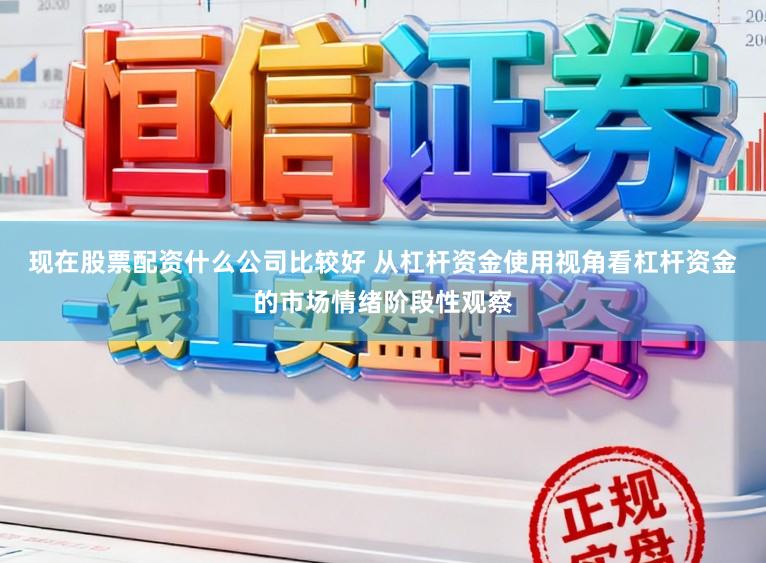 现在股票配资什么公司比较好 从杠杆资金使用视角看杠杆资金的市场情绪阶段性观察