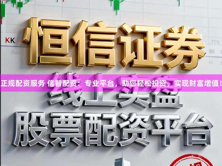 正规配资服务 信智配资：专业平台，助您轻松投资，实现财富增值！